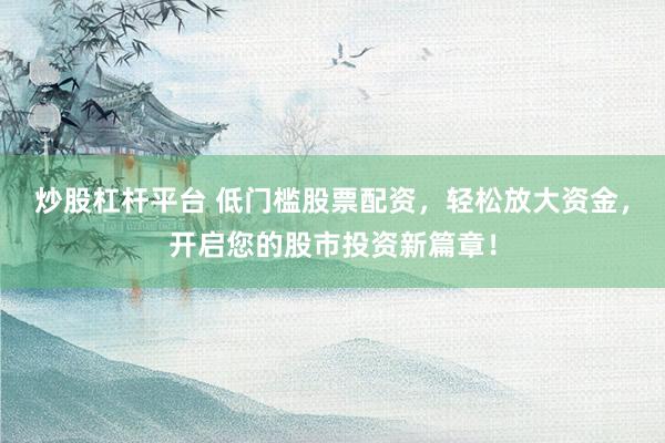 炒股杠杆平台 低门槛股票配资，轻松放大资金，开启您的股市投资新篇章！