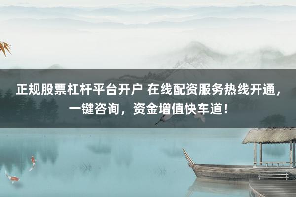正规股票杠杆平台开户 在线配资服务热线开通，一键咨询，资金增值快车道！