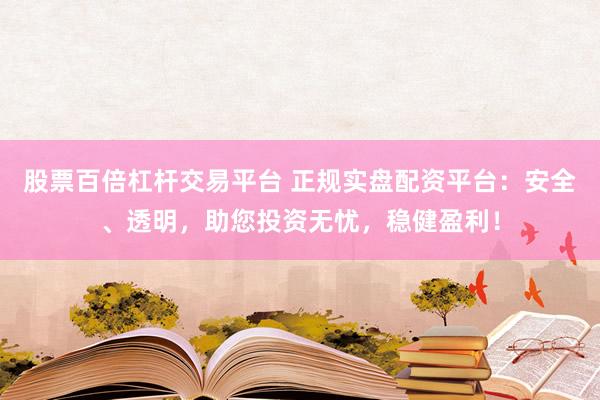 股票百倍杠杆交易平台 正规实盘配资平台:安全、透明,助您投资无忧,稳健盈利!