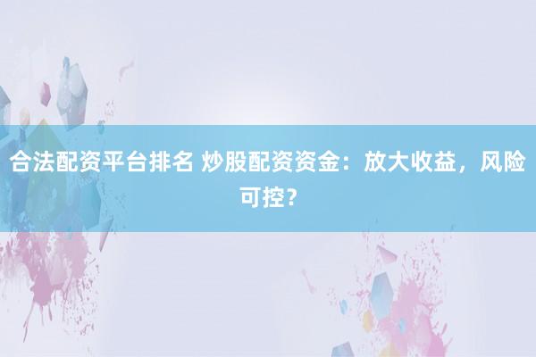 合法配资平台排名 炒股配资资金：放大收益，风险可控？