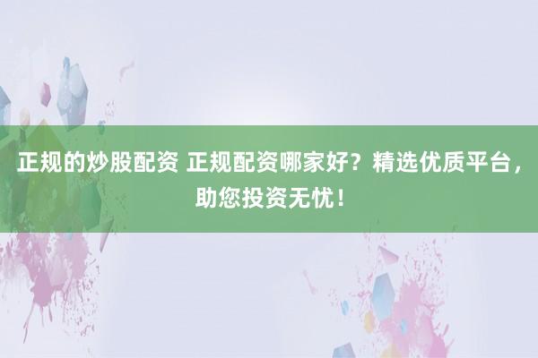 正规的炒股配资 正规配资哪家好？精选优质平台，助您投资无忧！