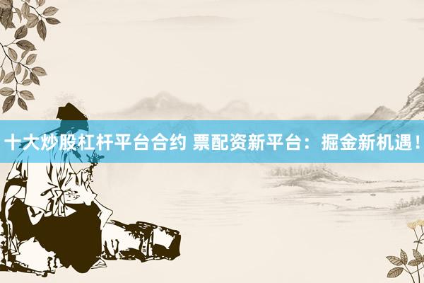 十大炒股杠杆平台合约 票配资新平台:掘金新机遇!