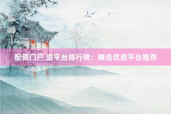 配资门户 资平台排行榜：精选优质平台推荐