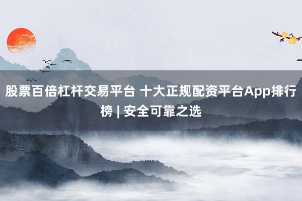股票百倍杠杆交易平台 十大正规配资平台App排行榜 | 安全可靠之选