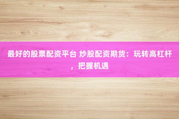 最好的股票配资平台 炒股配资期货：玩转高杠杆，把握机遇