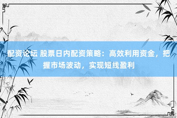 配资论坛 股票日内配资策略：高效利用资金，把握市场波动，实现短线盈利