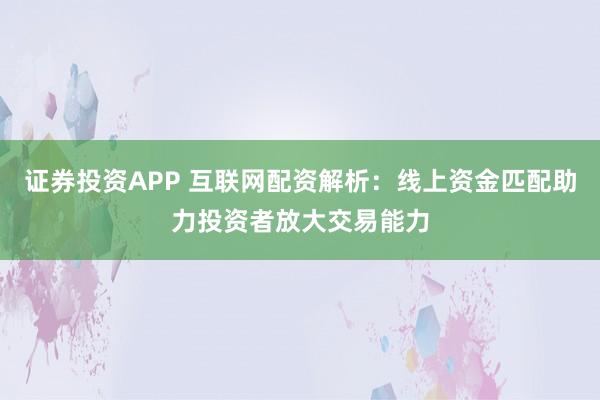 证券投资APP 互联网配资解析:线上资金匹配助力投资者放大交易能力