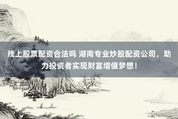 线上股票配资合法吗 湖南专业炒股配资公司，助力投资者实现财富增值梦想！