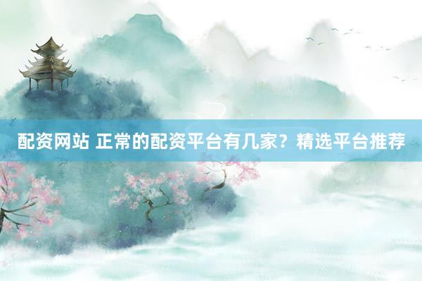 配资网站 正常的配资平台有几家？精选平台推荐