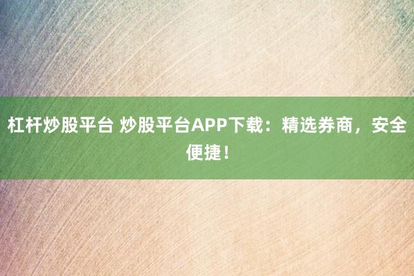 杠杆炒股平台 炒股平台APP下载：精选券商，安全便捷！