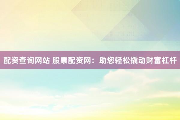配资查询网站 股票配资网：助您轻松撬动财富杠杆