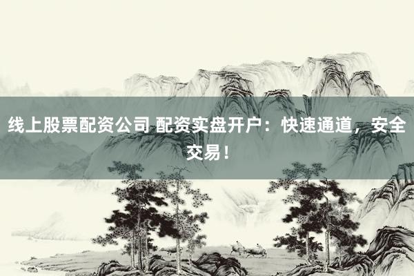 线上股票配资公司 配资实盘开户：快速通道，安全交易！