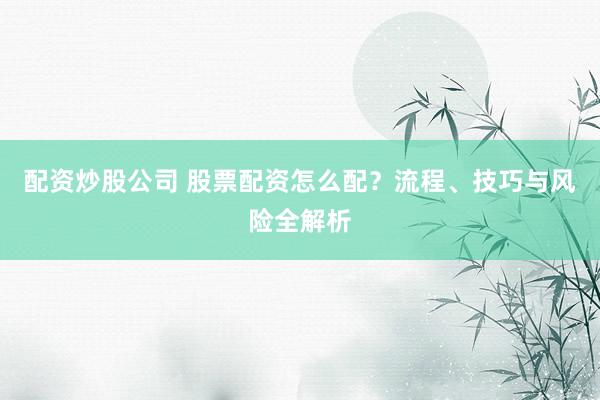配资炒股公司 股票配资怎么配?流程、技巧与风险全解析