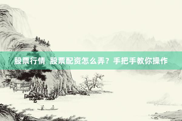 股票行情  股票配资怎么弄？手把手教你操作