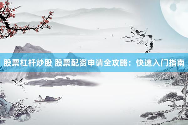 股票杠杆炒股 股票配资申请全攻略：快速入门指南