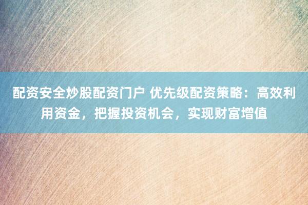配资安全炒股配资门户 优先级配资策略：高效利用资金，把握投资机会，实现财富增值