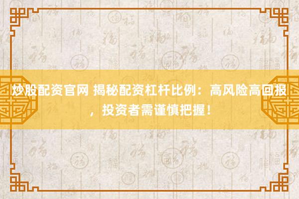 炒股配资官网 揭秘配资杠杆比例：高风险高回报，投资者需谨慎把握！